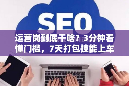 运营岗到底干啥？3分钟看懂门槛，7天打包技能上车！