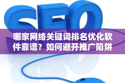 哪家网络关键词排名优化软件靠谱？如何避开推广陷阱妙招？