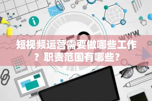 短视频运营需要做哪些工作？职责范围有哪些？